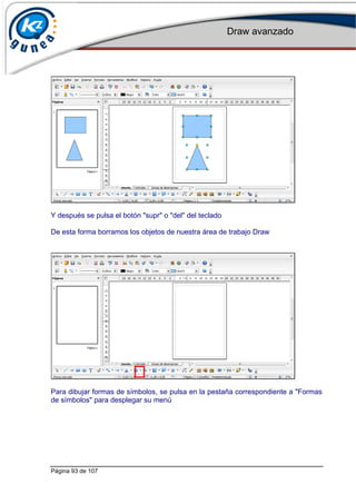 Draw avanzado
Página 93 de 107
Y después se pulsa el botón "supr" o "del" del teclado
De esta forma borramos los objetos de nuestra área de trabajo Draw
Para dibujar formas de símbolos, se pulsa en la pestaña correspondiente a "Formas
de símbolos" para desplegar su menú
 