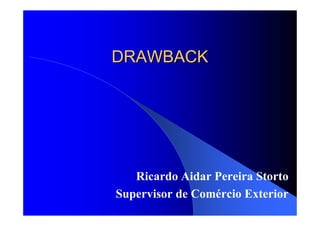 DRAWBACKDRAWBACK
Ricardo Aidar Pereira Storto
Supervisor de Comércio Exterior
 