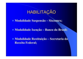 HABILITAHABILITAÇÇÃOÃO
Modalidade Suspensão – Siscomex;
Modalidade Isenção – Banco do Brasil;
Modalidade Restituição – Secretaria da
Receita Federal;
 