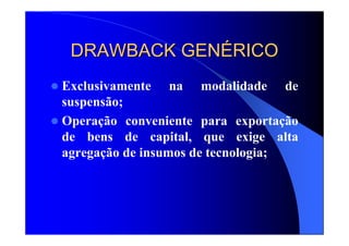 DRAWBACK GENDRAWBACK GENÉÉRICORICO
Exclusivamente na modalidade de
suspensão;
Operação conveniente para exportação
de bens de capital, que exige alta
agregação de insumos de tecnologia;
 