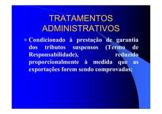 TRATAMENTOSTRATAMENTOS
ADMINISTRATIVOSADMINISTRATIVOS
Condicionado à prestação de garantia
dos tributos suspensos (Termo de
Responsabilidade), reduzido
proporcionalmente à medida que as
exportações forem sendo comprovadas;
 