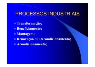 PROCESSOS INDUSTRIAISPROCESSOS INDUSTRIAIS
Transformação;
Beneficiamento;
Montagem;
Renovação ou Recondicionamento;
Acondicionamento;
 