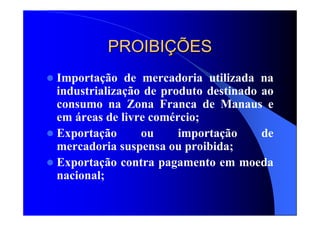 PROIBIPROIBIÇÇÕESÕES
Importação de mercadoria utilizada na
industrialização de produto destinado ao
consumo na Zona Franca de Manaus e
em áreas de livre comércio;
Exportação ou importação de
mercadoria suspensa ou proibida;
Exportação contra pagamento em moeda
nacional;
 