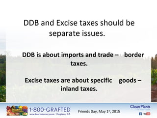 DDB and Excise taxes should be 
separate issues. 
DDB is about imports and trade – border 
taxes. 
Excise taxes are about specific goods – 
inland taxes. 
Friends Day, May 1st, 2015 
 