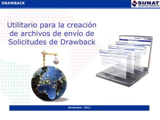 DRAWBACK
Transito Internacional




  Utilitario para la creación
  de archivos de envío de
  Solicitudes de Drawback




                         Noviembre - 2011
 