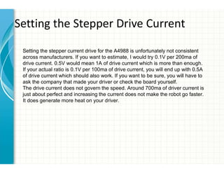Setting the stepper current drive for the A4988 is unfortunately not consistent
across manufacturers. If you want to estimate, I would try 0.1V per 200ma of
drive current. 0.5V would mean 1A of drive current which is more than enough.
If your actual ratio is 0.1V per 100ma of drive current, you will end up with 0.5A
of drive current which should also work. If you want to be sure, you will have to
ask the company that made your driver or check the board yourself.
The drive current does not govern the speed. Around 700ma of driver current is
just about perfect and increasing the current does not make the robot go faster.
It does generate more heat on your driver.
Setting the Stepper Drive Current
 