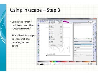 Using Inkscape – Step 3
• Select the “Path”
pull down and then
“Object to Path”
This allows Inkscape
to interpret the
drawing as line
paths
 