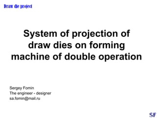 System of projection of
draw dies on forming
machine of double operation
Sergey Fomin
The engineer - designer
sa.fomin@mail.ru
 