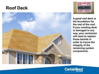 A good roof deck is
the foundation for
the rest of the roof.
If your existing deck
is damaged in any
way, your contractor
...