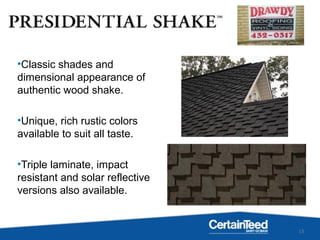 13
•Classic shades and
dimensional appearance of
authentic wood shake.
•Unique, rich rustic colors
available to suit all taste.
•Triple laminate, impact
resistant and solar reflective
versions also available.
 