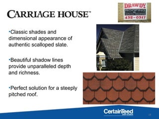 18
•Classic shades and
dimensional appearance of
authentic scalloped slate.
•Beautiful shadow lines
provide unparalleled depth
and richness.
•Perfect solution for a steeply
pitched roof.
 