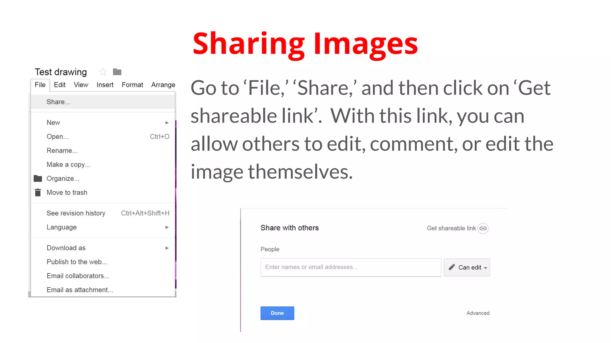 Go to ‘File,’ ‘Share,’ and then click on ‘Get
shareable link’. With this link, you can
allow others to edit, comment, or edit the
image themselves.
Sharing Images
 