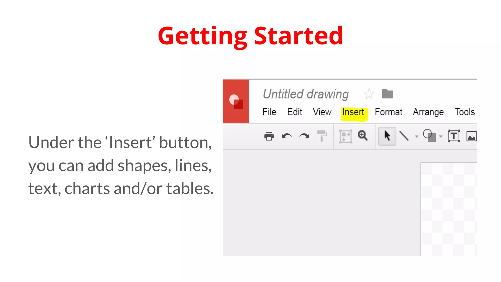 Under the ‘Insert’ button,
you can add shapes, lines,
text, charts and/or tables.
Getting Started
 