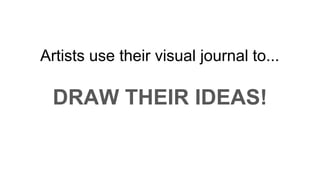 Artists use their visual journal to...
DRAW THEIR IDEAS!
 