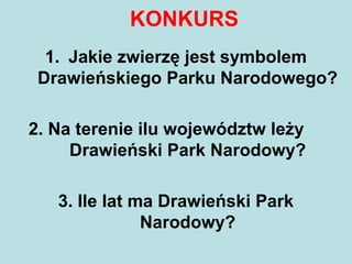 KONKURS
1. Jakie zwierzę jest symbolem
Drawieńskiego Parku Narodowego?
2. Na terenie ilu województw leży
Drawieński Park Narodowy?
3. Ile lat ma Drawieński Park
Narodowy?
 