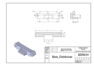 2x   3            28                2xR4                   3
                 B

     A                                 A




                                                                          4
                                           19°




                                                                          2
                 B


         3            28       3                               8
                                                        SECTION B-B




                 42




                                                 7
                                       5
                      14


               CORTE A-A




             Desenha.                                                  Instituto Superior
             Copiado                Bernardo Salvador                        Técnico
             Verific.              MeMec 0105 / 67747
             Visto                                              Departamento de Engenharia Mecânica - LEMAC
             Escalas

              2:1                                                     BSRM-91
             Toleran.
                           Base_Distribuicao
                                                               Substitui o des. n.º
                                                               Substituido por:
 