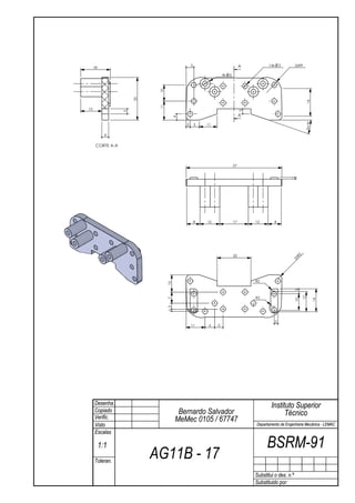 5                              A          14x       3     2xR9
     18

                                                                4x   6




                            10
                      25




                                                                                                                16
                            11
13




                                                                              3
                  3
                                                                              A




                                       4




                                                                                                                2x19°
                                           2       5   11

            4

      CORTE A-A



                                                                         57




                                                                                                       1
                                                   8   12                17       12       8




                                                                         20




                                                                                                         R2
                                                                                                       2x
                                                                                  R2
                                 10




                                                                                  R3                     3

                                                                                                              12
                                 7




                                                                                                         10



                                                                                                                        14
                                 1 3




                                                                                               2
                                               11       6   5




     Desenha.                                                                             Instituto Superior
     Copiado                            Bernardo Salvador                                       Técnico
     Verific.                          MeMec 0105 / 67747
     Visto                                                                        Departamento de Engenharia Mecânica - LEMAC
     Escalas

          1:1                                                                           BSRM-91
     Toleran.
                           AG11B - 17
                                                                                  Substitui o des. n.º
                                                                                  Substituido por:
 
