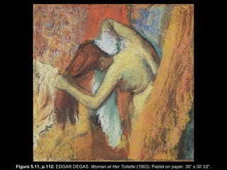 Figure 5.11, p.112:  EDGAR DEGAS.  Woman at Her Toilette  (1903). Pastel on paper. 30 ” x  30   1⁄2 ” . 