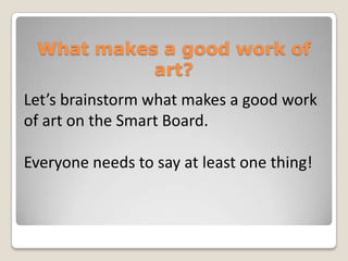 What makes a good work of
           art?
Let’s brainstorm what makes a good work
of art on the Smart Board.

Everyone needs to say at least one thing!
 