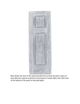 Now darken the tone of the wood and add lines to show the grain. Layers of 
Now darken the tone of the wood and add lines to show the grain. Layers of 
tone add more natural variations to the texture of wood. Add a thin, dark strip
tone add more natural variations to the texture of wood. Add a thin, dark strip
at the bottom of the panel to help add depth.
at the bottom of the panel to help add depth.
 