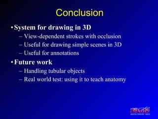Conclusion System for drawing in 3D View-dependent strokes with occlusion Useful for drawing simple scenes in 3D Useful for annotations Future work Handling tubular objects Real world test: using it to teach anatomy 