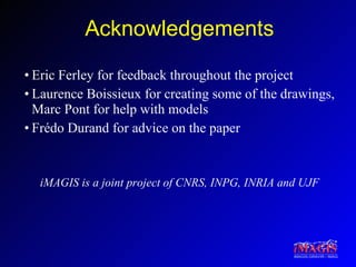 Acknowledgements Eric Ferley for feedback throughout the project Laurence Boissieux for creating some of the drawings, Marc Pont for help with models Frédo Durand for advice on the paper iMAGIS is a joint project of CNRS, INPG, INRIA and UJF 