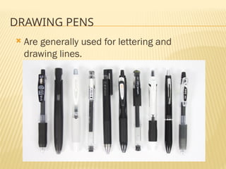 DRAWING PENS
 Are generally used for lettering and
drawing lines.
 