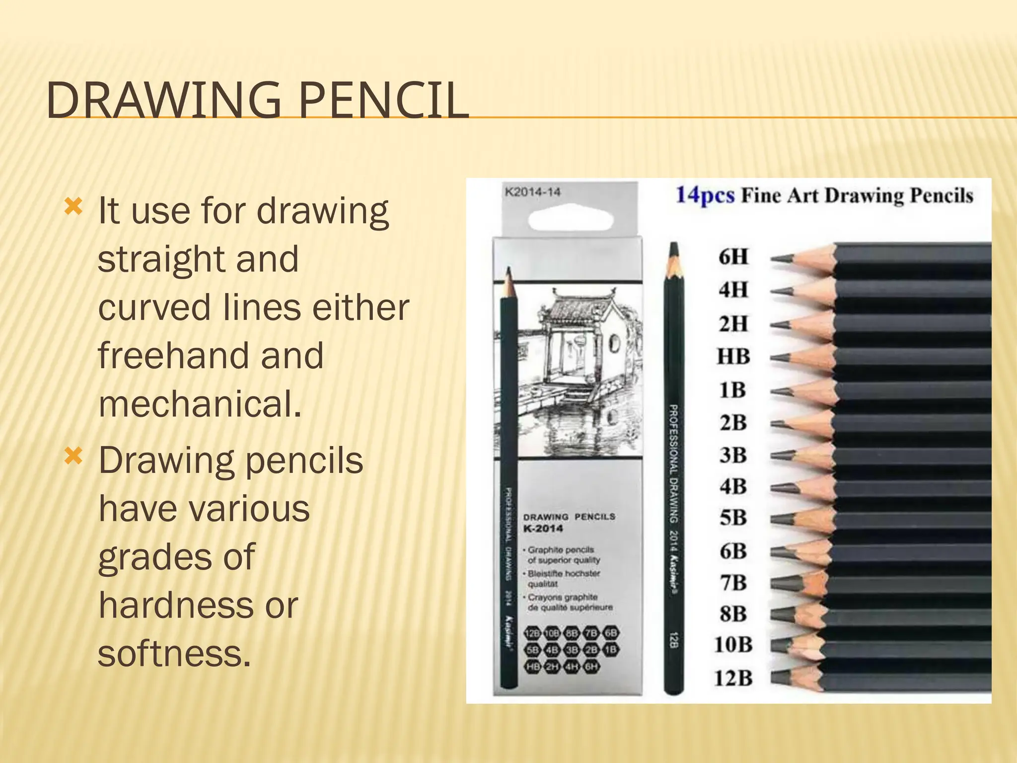 DRAWING PENCIL
 It use for drawing
straight and
curved lines either
freehand and
mechanical.
 Drawing pencils
have various
grades of
hardness or
softness.
 