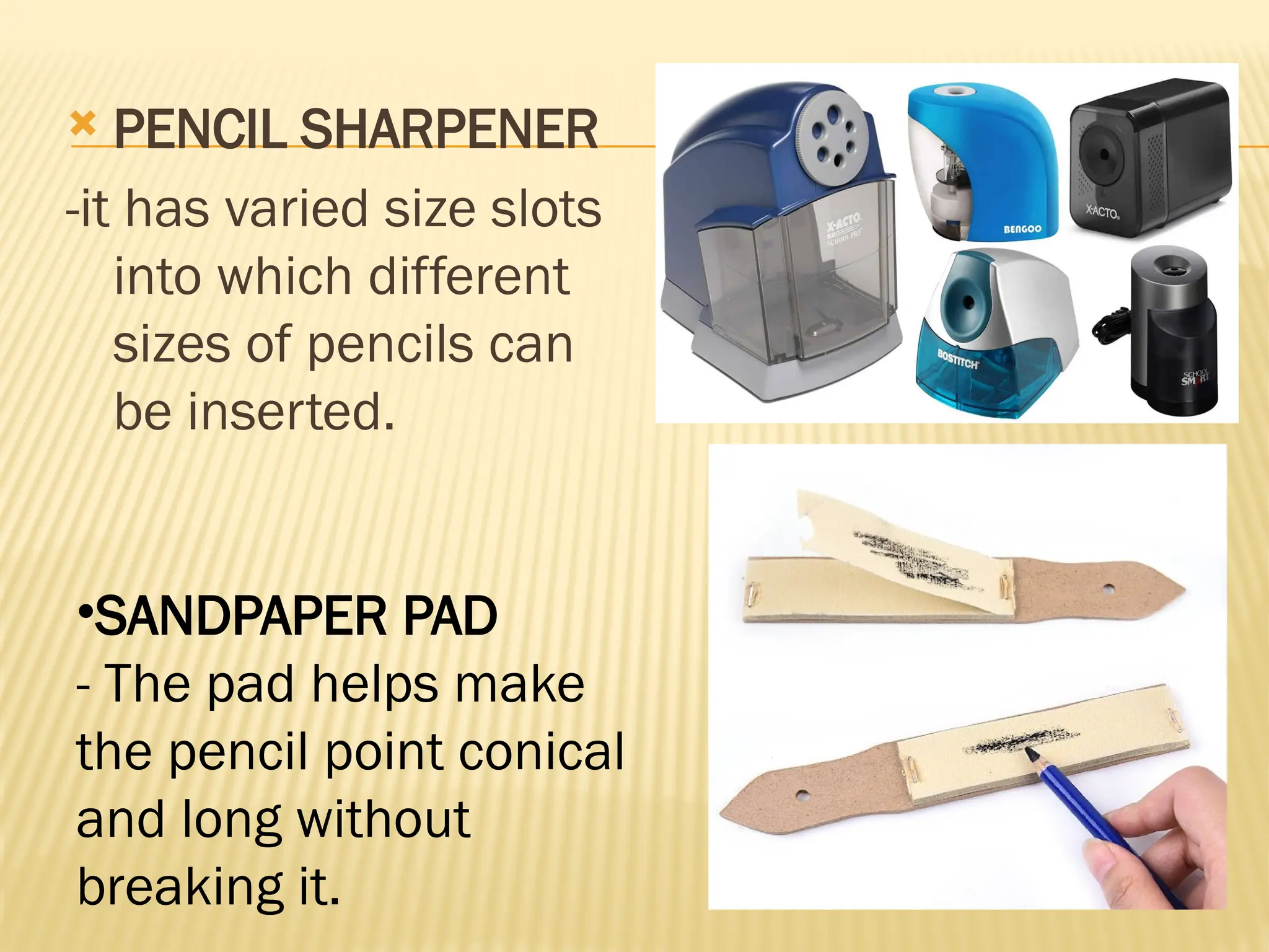  PENCIL SHARPENER
-it has varied size slots
into which different
sizes of pencils can
be inserted.
•SANDPAPER PAD
- The pad helps make
the pencil point conical
and long without
breaking it.
 