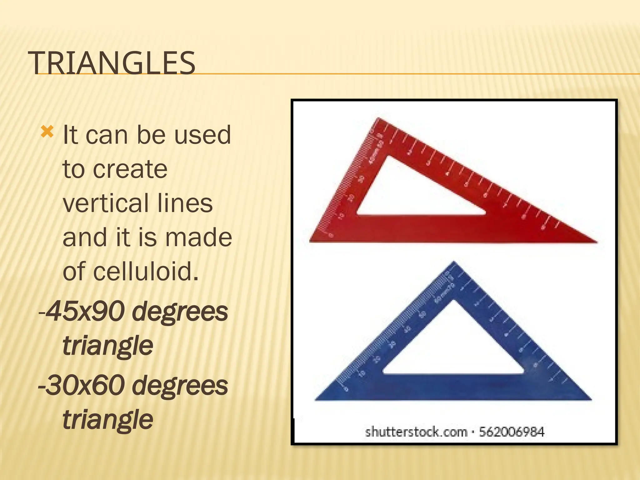 TRIANGLES
 It can be used
to create
vertical lines
and it is made
of celluloid.
-45x90 degrees
triangle
-30x60 degrees
triangle
 