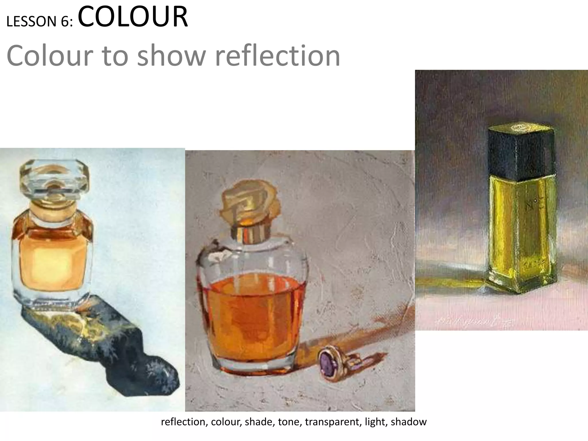 LESSON 6: COLOUR
Colour to show reflection
reflection, colour, shade, tone, transparent, light, shadow
 