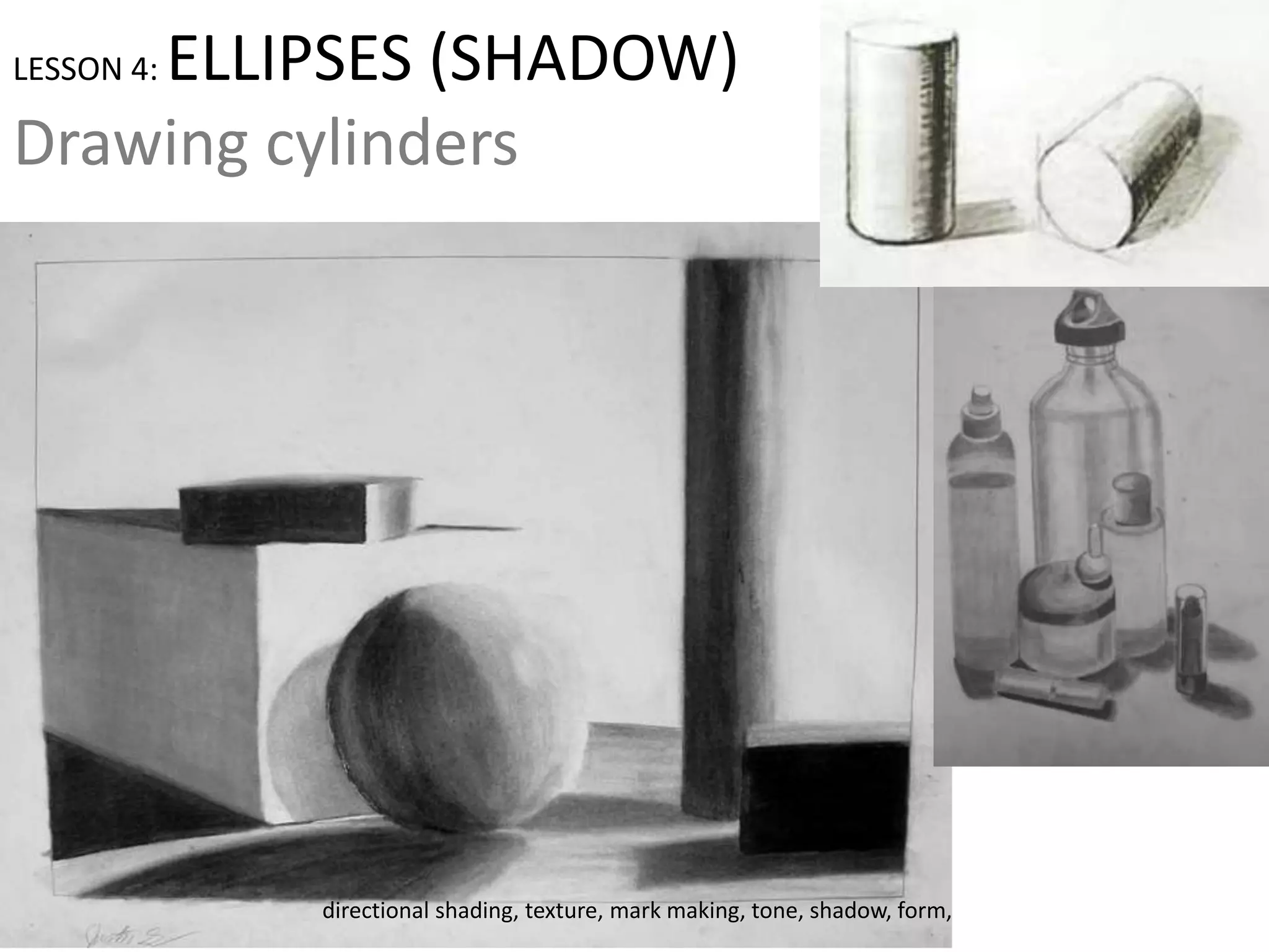 LESSON 4: ELLIPSES (SHADOW)
Drawing cylinders
directional shading, texture, mark making, tone, shadow, form,
 