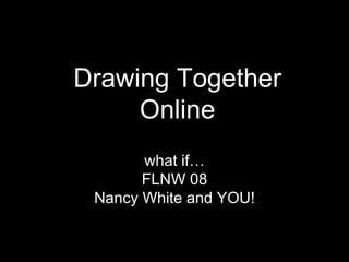 Drawing Together Online what if… FLNW 08 Nancy White and YOU! 