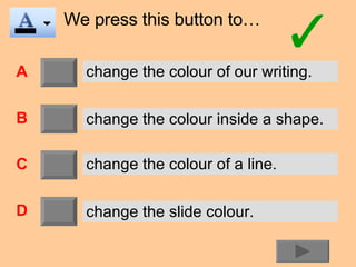 We press this button to… A B C D change the colour of our writing. change the colour inside a shape. change the colour of a line. change the slide colour. 