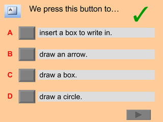 We press this button to… A B C D insert a box to write in. draw an arrow. draw a box. draw a circle. 