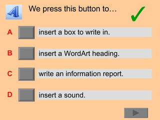 We press this button to… A B C D insert a box to write in. insert a WordArt heading. write an information report. insert a sound. 