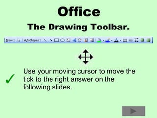 Office The Drawing Toolbar. Use your moving cursor to move the tick to the right answer on the following slides. 