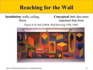 10©2010, The McGraw-Hill Companies, Inc. All Rights Reserved.
Installation: walls, ceiling,
floors
Figure 6.16, Sol LeWitt, Wall Drawing #766, 1994.
Reaching for the Wall
Conceptual Art: idea more
important than form
 