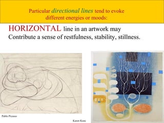 23
Pablo Picasso
HORIZONTAL line in an artwork may
Contribute a sense of restfulness, stability, stillness.
Particular directional lines tend to evoke
different energies or moods:
Karen Kunc
 