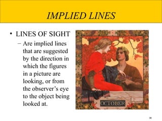 36
IMPLIED LINES
• LINES OF SIGHT
– Are implied lines
that are suggested
by the direction in
which the figures
in a picture are
looking, or from
the observer’s eye
to the object being
looked at.
 