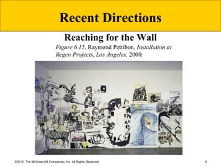 9©2010, The McGraw-Hill Companies, Inc. All Rights Reserved.
Figure 6.15, Raymond Pettibon, Installation at
Regen Projects, Los Angeles, 2000.
Recent Directions
Reaching for the Wall
 