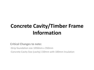 Concrete Cavity/Timber Frame
         Information
Critical Changes to note:
-Strip foundation size 1050mm x 350mm
-Concrete Cavity Size (cavity) 150mm with 100mm Insulation
 