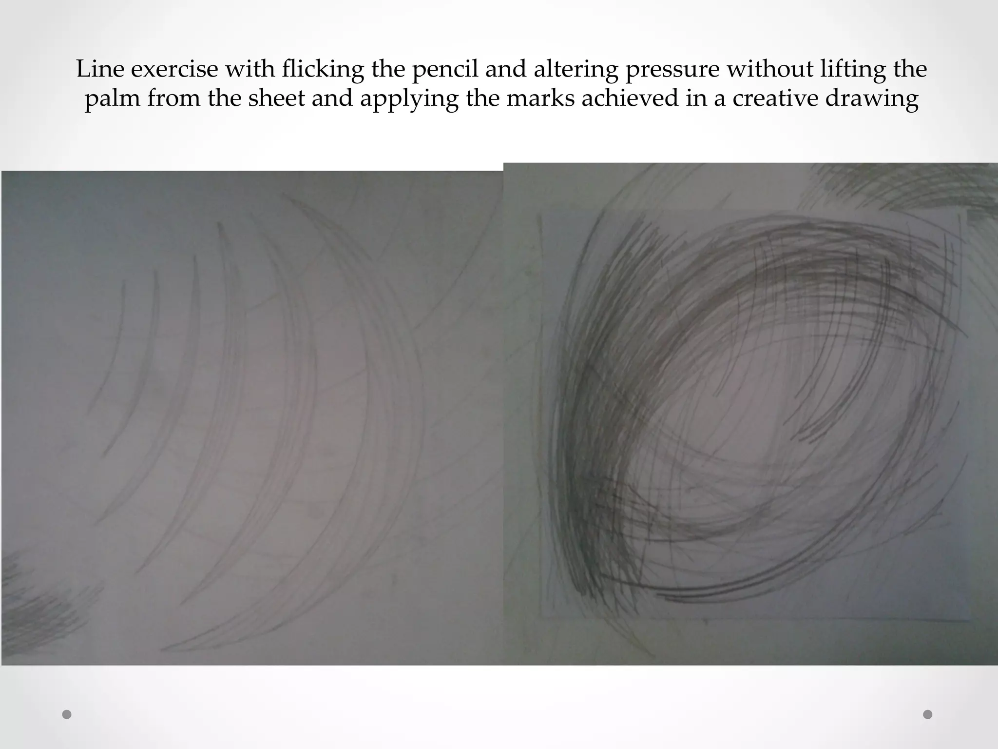 Line  exercise  with  ﬂicking  the  pencil  and  altering  pressure  without  lifting  the  
palm  from  the  sheet  and  applying  the  marks  achieved  in  a  creative  drawing	
 