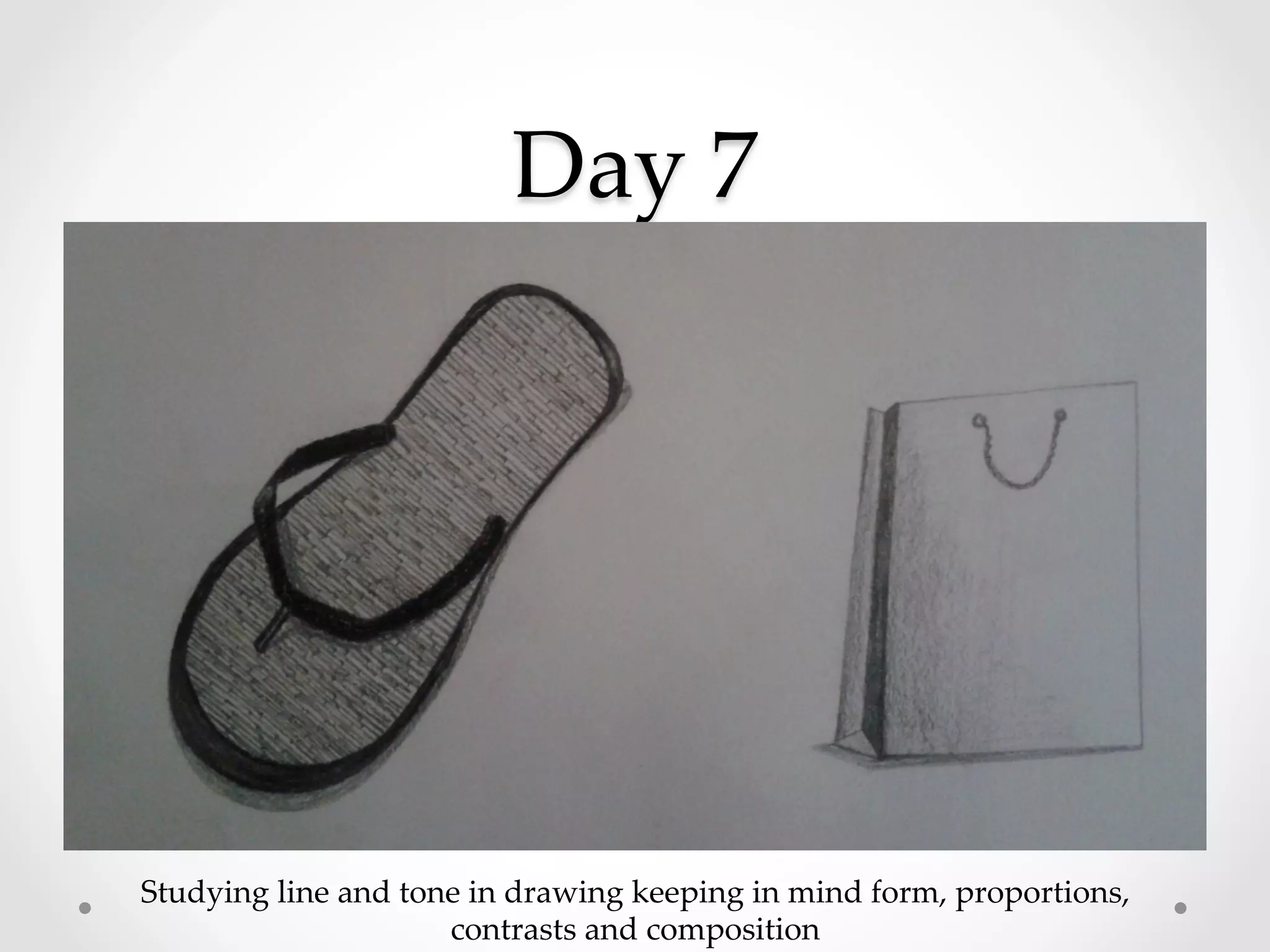 Day  7	
Studying  line  and  tone  in  drawing  keeping  in  mind  form,  proportions,  
contrasts  and  composition	
 