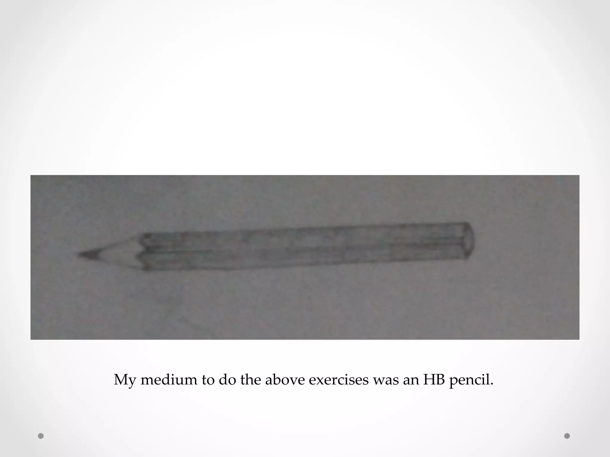 My  medium  to  do  the  above  exercises  was  an  HB  pencil.  	
 