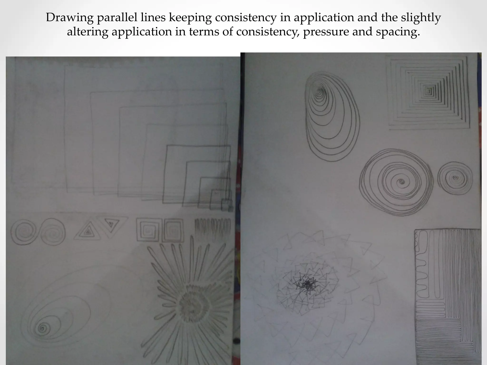 Drawing  parallel  lines  keeping  consistency  in  application  and  the  slightly  
altering  application  in  terms  of  consistency,  pressure  and  spacing.	
 