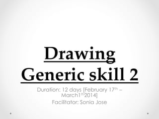 Drawing  
Generic  skill  2	
Duration: 12 days [February 17th –
March1th2014]
Facilitator: Sonia Jose
 