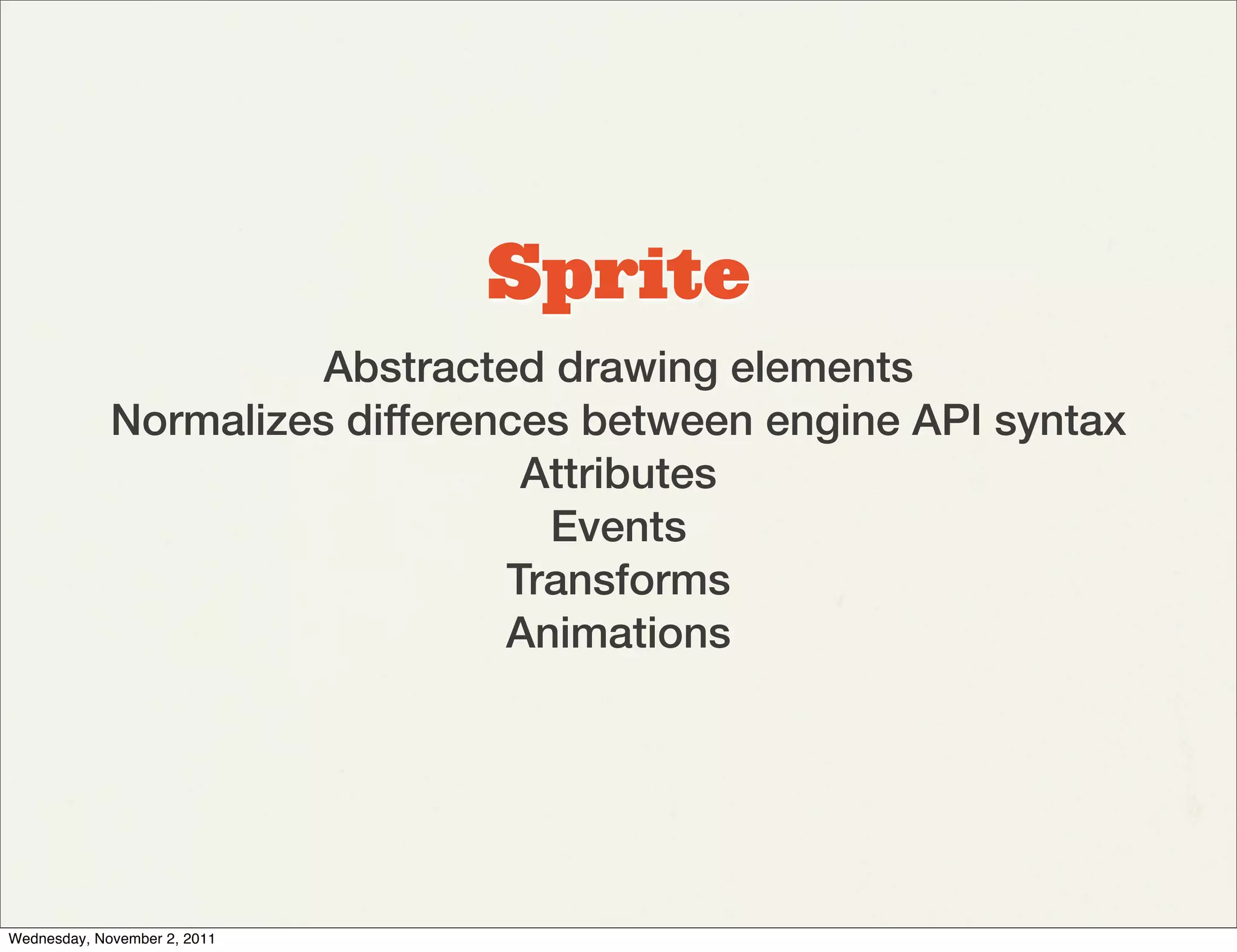 Sprite
                       Abstracted drawing elements
             Normalizes differences between engine API syntax
                                 Attributes
                                  Events
                                Transforms
                                Animations




Wednesday, November 2, 2011
 