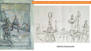 Alberto Giacometti
Using line to capture space. Look at edges and outlines / proportions/perspective
 