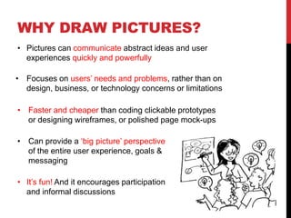 WHY DRAW PICTURES?
• Focuses on users’ needs and problems, rather than on
design, business, or technology concerns or limi...